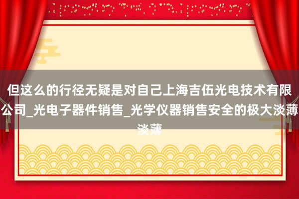 但这么的行径无疑是对自己上海吉伍光电技术有限公司_光电子器件销售_光学仪器销售安全的极大淡薄