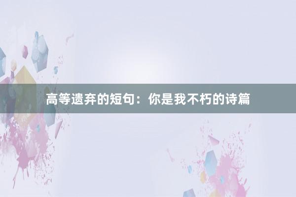 高等遗弃的短句：你是我不朽的诗篇